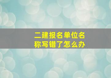 二建报名单位名称写错了怎么办