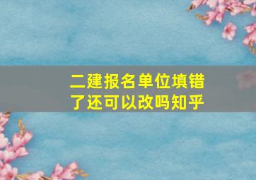 二建报名单位填错了还可以改吗知乎