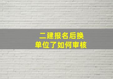 二建报名后换单位了如何审核