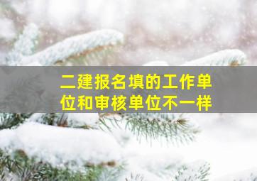 二建报名填的工作单位和审核单位不一样