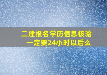 二建报名学历信息核验一定要24小时以后么