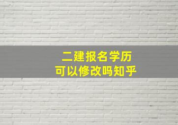 二建报名学历可以修改吗知乎