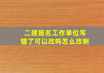 二建报名工作单位写错了可以改吗怎么改啊