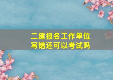 二建报名工作单位写错还可以考试吗