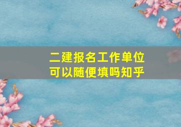 二建报名工作单位可以随便填吗知乎