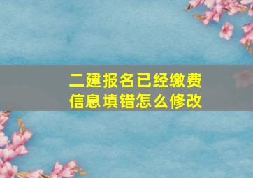 二建报名已经缴费信息填错怎么修改