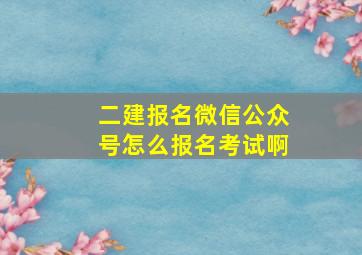 二建报名微信公众号怎么报名考试啊