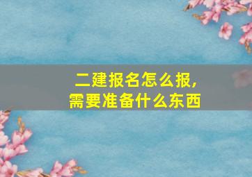 二建报名怎么报,需要准备什么东西