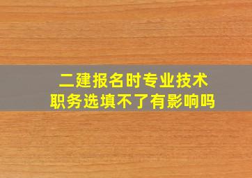 二建报名时专业技术职务选填不了有影响吗