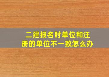 二建报名时单位和注册的单位不一致怎么办