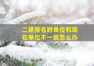 二建报名时单位和现在单位不一致怎么办