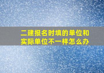 二建报名时填的单位和实际单位不一样怎么办