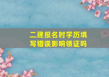 二建报名时学历填写错误影响领证吗