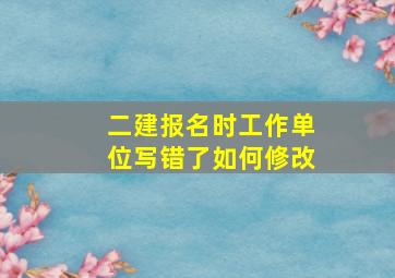 二建报名时工作单位写错了如何修改