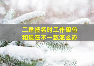 二建报名时工作单位和现在不一致怎么办