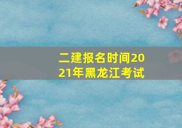 二建报名时间2021年黑龙江考试