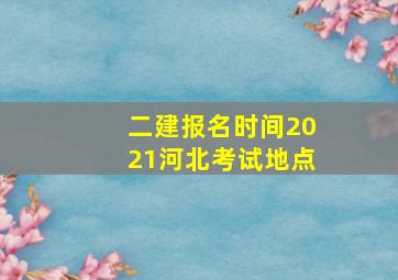 二建报名时间2021河北考试地点