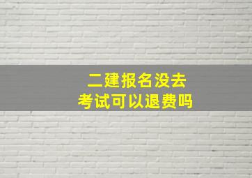 二建报名没去考试可以退费吗