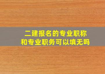 二建报名的专业职称和专业职务可以填无吗