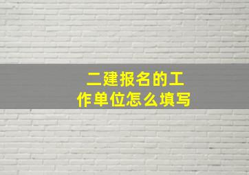 二建报名的工作单位怎么填写