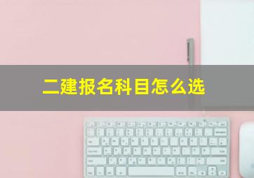 二建报名科目怎么选