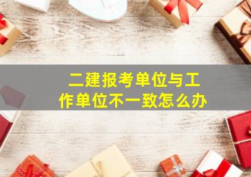 二建报考单位与工作单位不一致怎么办