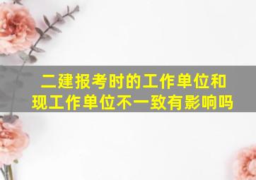 二建报考时的工作单位和现工作单位不一致有影响吗