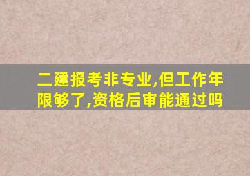 二建报考非专业,但工作年限够了,资格后审能通过吗