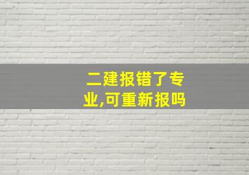 二建报错了专业,可重新报吗