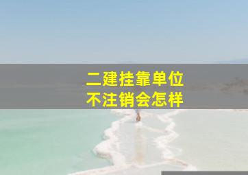 二建挂靠单位不注销会怎样