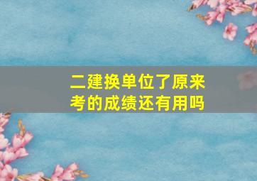 二建换单位了原来考的成绩还有用吗