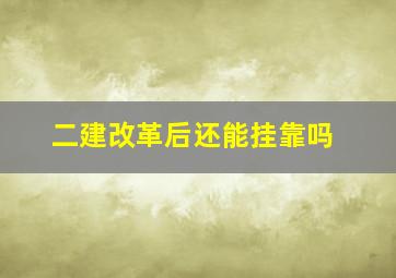 二建改革后还能挂靠吗