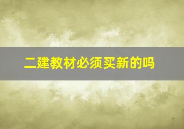 二建教材必须买新的吗