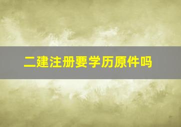 二建注册要学历原件吗