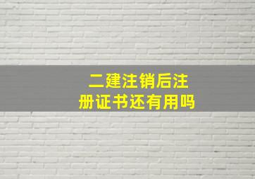 二建注销后注册证书还有用吗