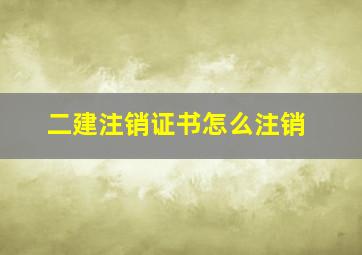 二建注销证书怎么注销