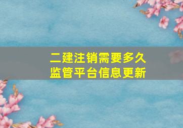 二建注销需要多久监管平台信息更新