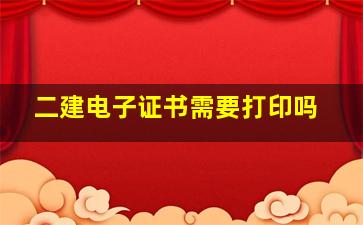 二建电子证书需要打印吗