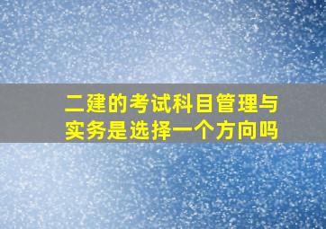 二建的考试科目管理与实务是选择一个方向吗