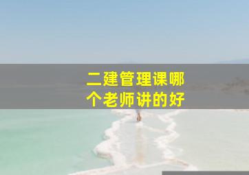 二建管理课哪个老师讲的好