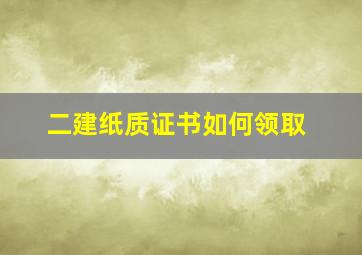 二建纸质证书如何领取