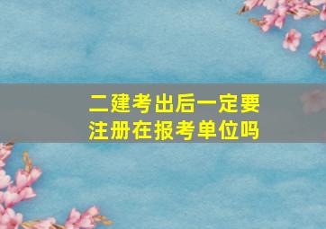 二建考出后一定要注册在报考单位吗