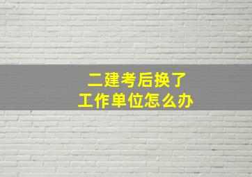 二建考后换了工作单位怎么办