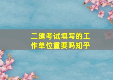 二建考试填写的工作单位重要吗知乎