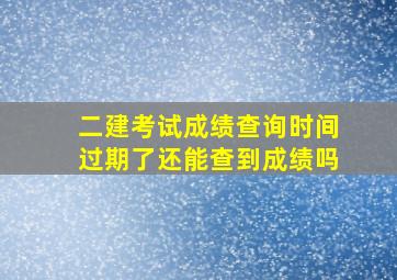 二建考试成绩查询时间过期了还能查到成绩吗