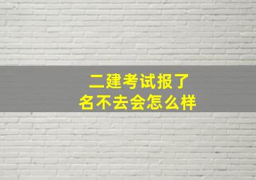 二建考试报了名不去会怎么样