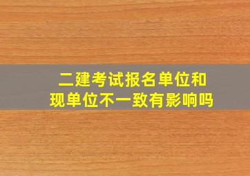 二建考试报名单位和现单位不一致有影响吗