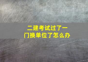 二建考试过了一门换单位了怎么办