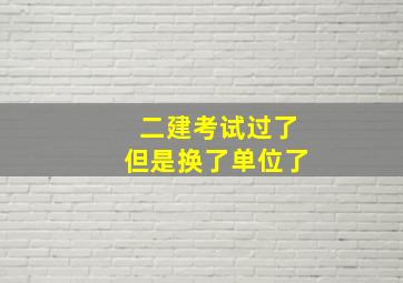 二建考试过了但是换了单位了