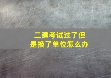 二建考试过了但是换了单位怎么办